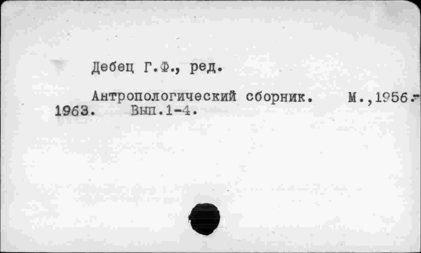 ﻿Дебец Г.Ф., ред.
Антропологический сборник.
1963. Выл.1-4.
М.,1Р5б